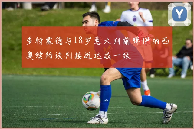 多特蒙德与18岁意大利前锋伊纳西奥续约谈判接近达成一致