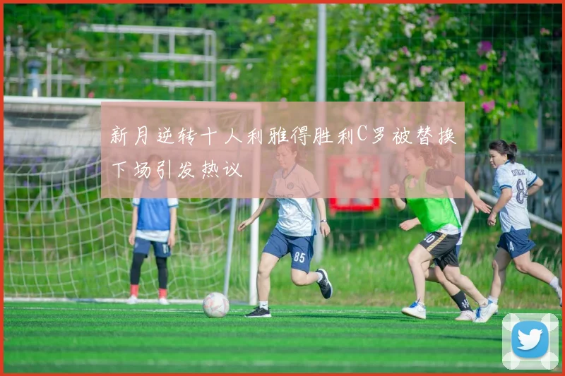 新月逆转十人利雅得胜利C罗被替换下场引发热议