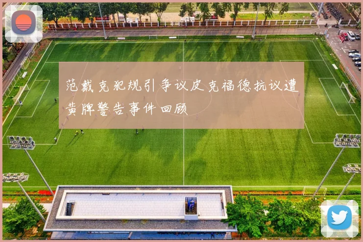 范戴克犯规引争议皮克福德抗议遭黄牌警告事件回顾