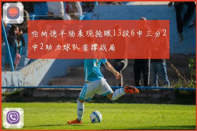 伦纳德半场表现抢眼13投6中三分2中2助力球队苦撑战局