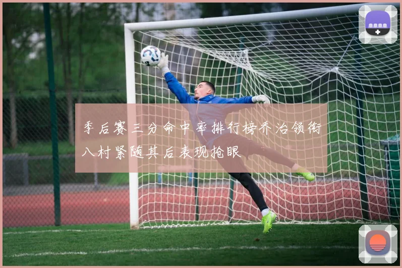 季后赛三分命中率排行榜乔治领衔八村紧随其后表现抢眼