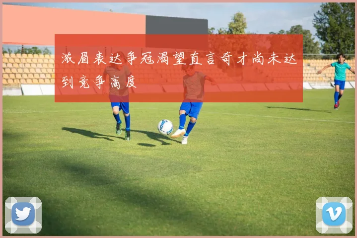 浓眉表达争冠渴望直言奇才尚未达到竞争高度