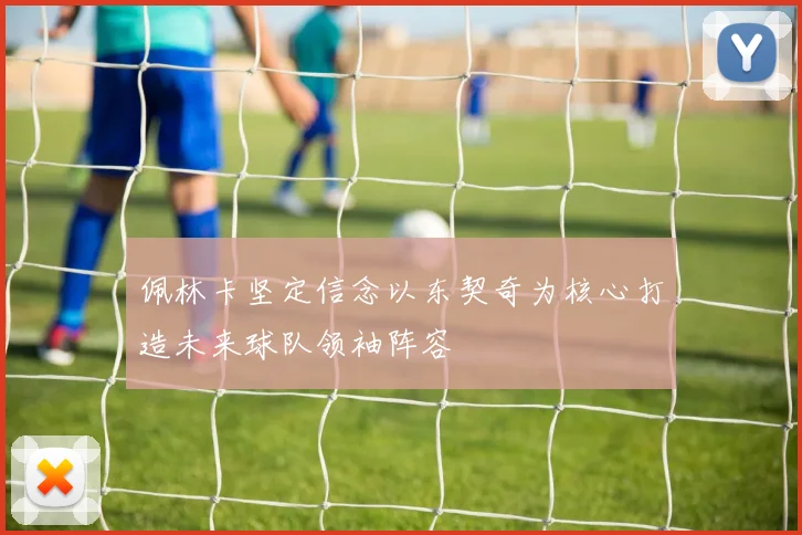 佩林卡坚定信念以东契奇为核心打造未来球队领袖阵容