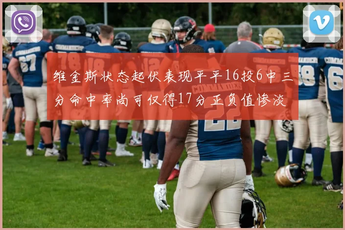 维金斯状态起伏表现平平16投6中三分命中率尚可仅得17分正负值惨淡12