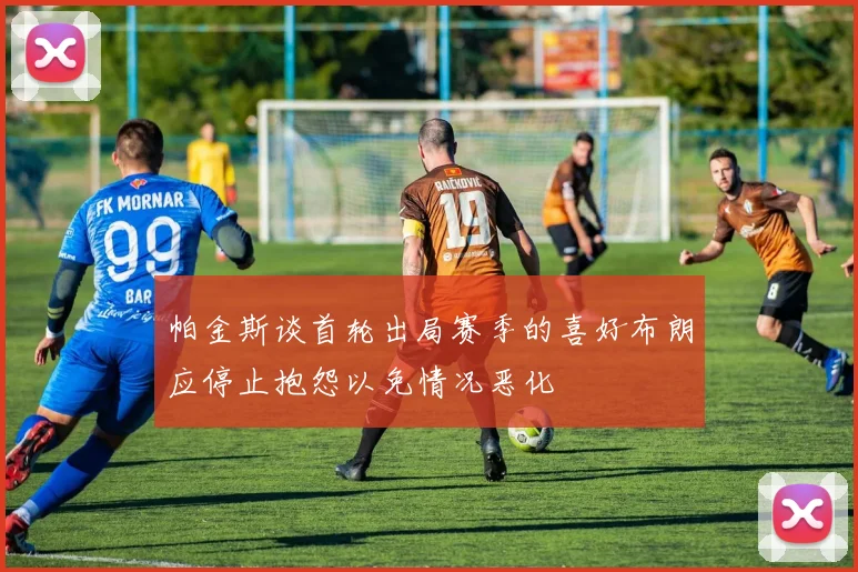 帕金斯谈首轮出局赛季的喜好布朗应停止抱怨以免情况恶化