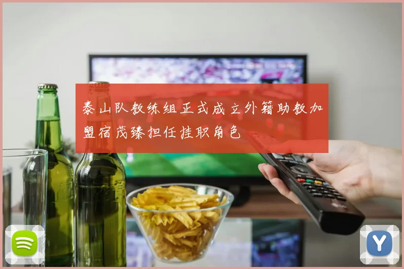 泰山队教练组正式成立外籍助教加盟宿茂臻担任挂职角色
