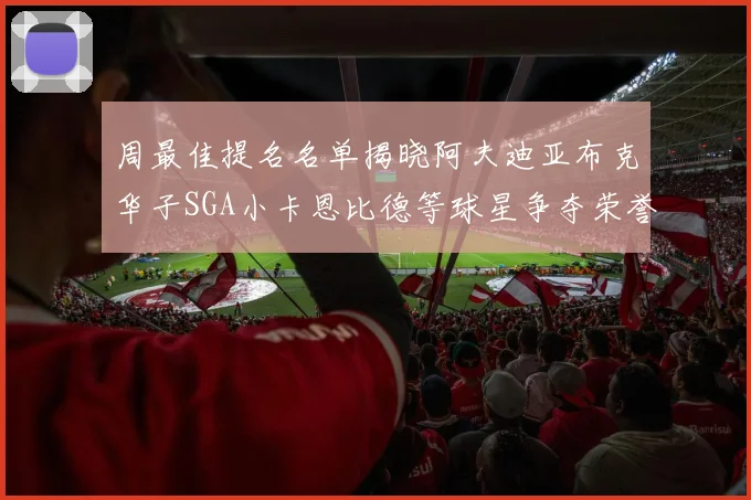 周最佳提名名单揭晓阿夫迪亚布克华子SGA小卡恩比德等球星争夺荣誉