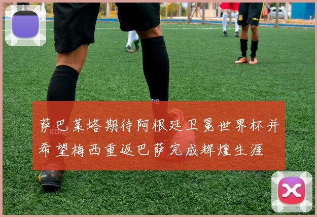 萨巴莱塔期待阿根廷卫冕世界杯并希望梅西重返巴萨完成辉煌生涯