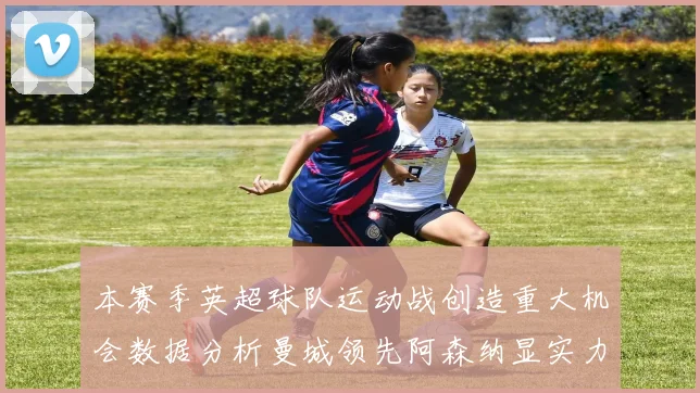 本赛季英超球队运动战创造重大机会数据分析曼城领先阿森纳显实力