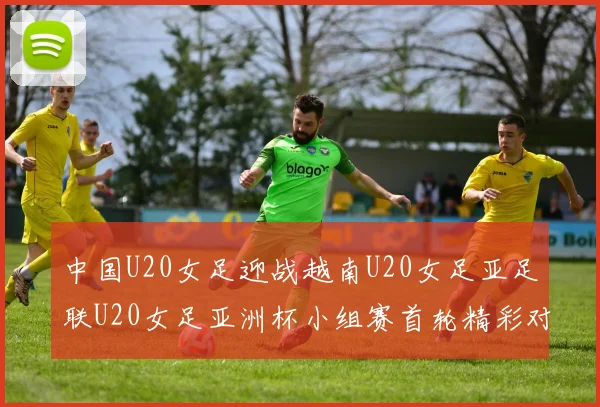中国U20女足迎战越南U20女足亚足联U20女足亚洲杯小组赛首轮精彩对决