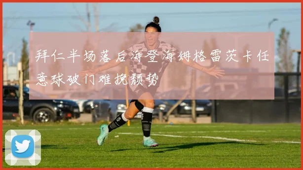 拜仁半场落后海登海姆格雷茨卡任意球破门难挽颓势