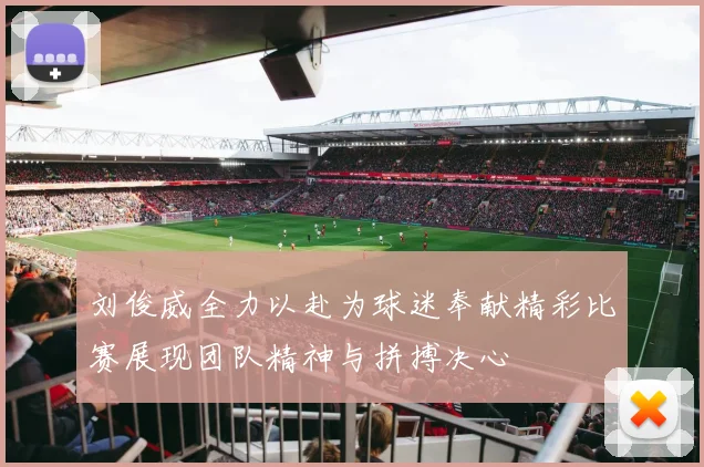 刘俊威全力以赴为球迷奉献精彩比赛展现团队精神与拼搏决心