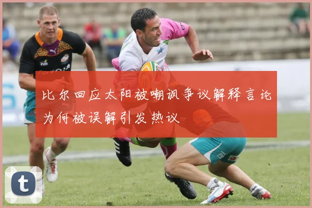比尔回应太阳被嘲讽争议解释言论为何被误解引发热议
