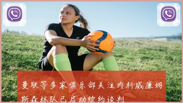 曼联等多家俱乐部关注内科威廉姆斯森林队已启动续约谈判