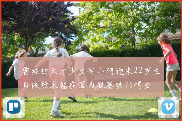 曾经的天才少女何小珂迎来22岁生日依然未能在国内联赛破门得分