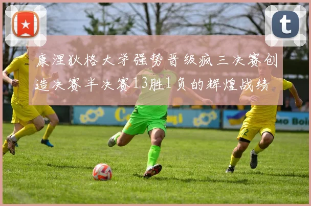 康涅狄格大学强势晋级疯三决赛创造决赛半决赛13胜1负的辉煌战绩