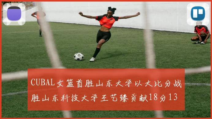 CUBAL女篮首胜山东大学以大比分战胜山东科技大学王艺臻贡献18分13篮板表现出色