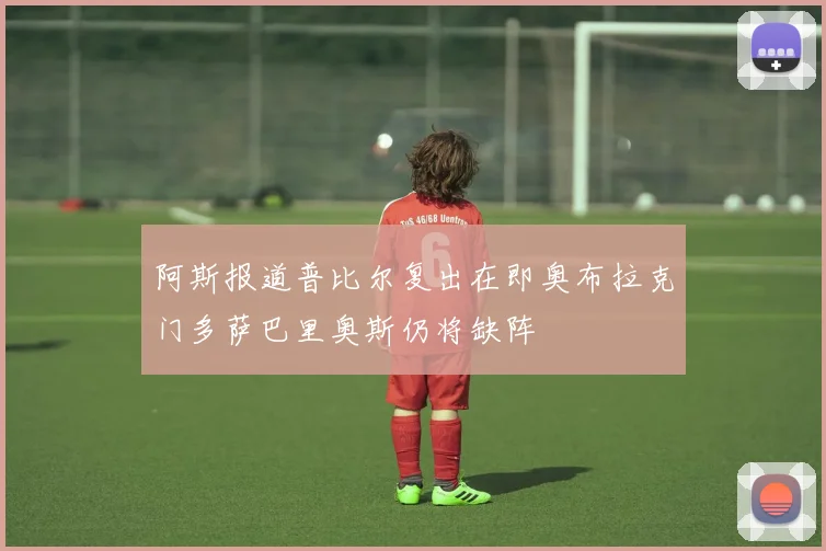 阿斯报道普比尔复出在即奥布拉克门多萨巴里奥斯仍将缺阵