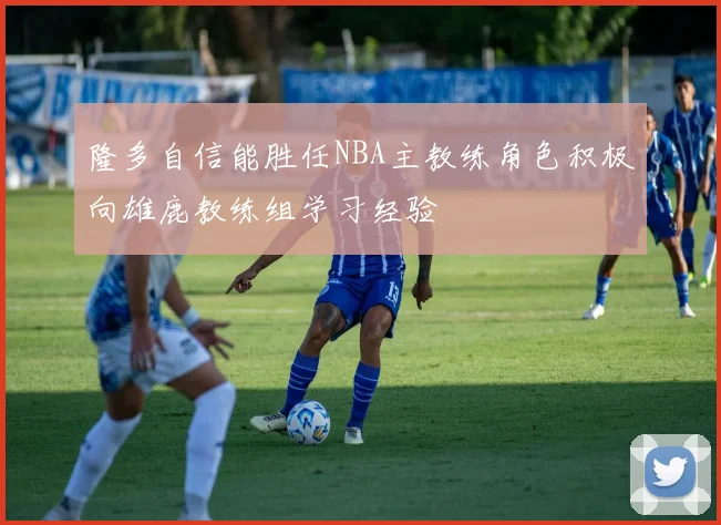 隆多自信能胜任NBA主教练角色积极向雄鹿教练组学习经验