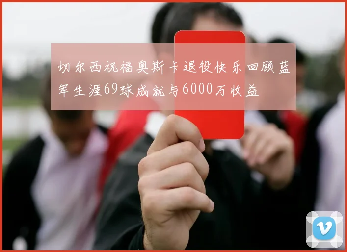切尔西祝福奥斯卡退役快乐回顾蓝军生涯69球成就与6000万收益