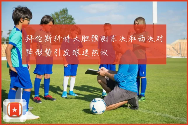 拜伦斯科特大胆预测东决和西决对阵形势引发球迷热议