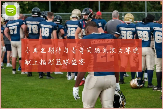 小库里期待与哥哥同场竞技为球迷献上精彩篮球盛宴