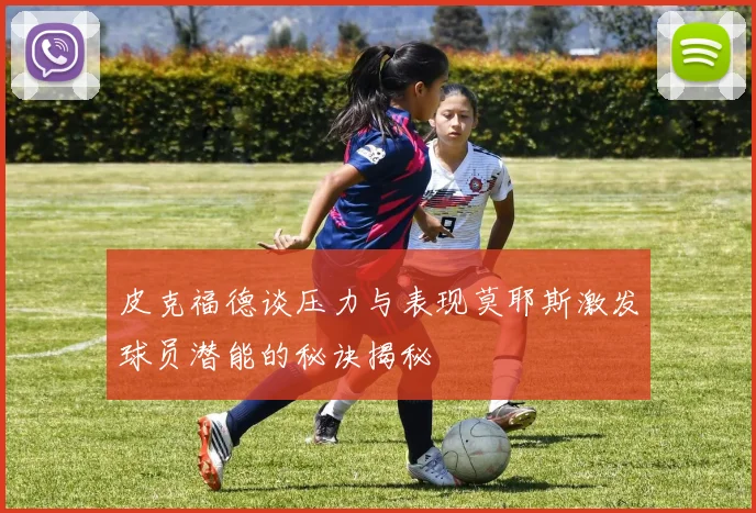 皮克福德谈压力与表现莫耶斯激发球员潜能的秘诀揭秘