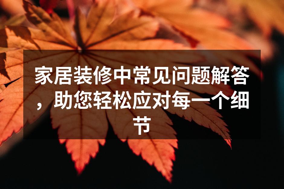 家居装修中常见问题解答，助您轻松应对每一个细节